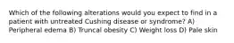 Which of the following alterations would you expect to find in a patient with untreated Cushing disease or syndrome? A) Peripheral edema B) Truncal obesity C) Weight loss D) Pale skin