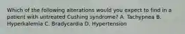 Which of the following alterations would you expect to find in a patient with untreated Cushing syndrome? A. Tachypnea B. Hyperkalemia C. Bradycardia D. Hypertension