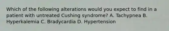 Which of the following alterations would you expect to find in a patient with untreated Cushing syndrome? A. Tachypnea B. Hyperkalemia C. Bradycardia D. Hypertension