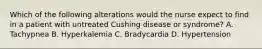 Which of the following alterations would the nurse expect to find in a patient with untreated Cushing disease or syndrome? A. Tachypnea B. Hyperkalemia C. Bradycardia D. Hypertension