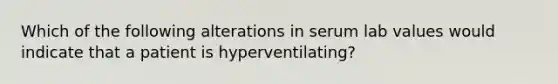 Which of the following alterations in serum lab values would indicate that a patient is hyperventilating?