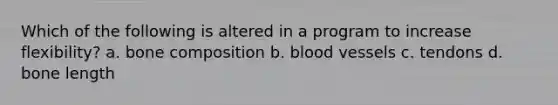 Which of the following is altered in a program to increase flexibility? a. bone composition b. blood vessels c. tendons d. bone length