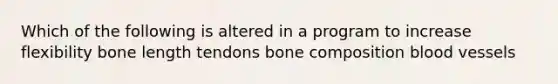 Which of the following is altered in a program to increase flexibility bone length tendons bone composition blood vessels