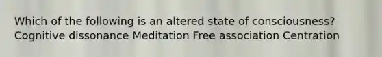 Which of the following is an altered state of consciousness? Cognitive dissonance Meditation Free association Centration