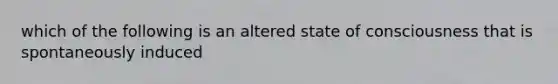 which of the following is an altered state of consciousness that is spontaneously induced