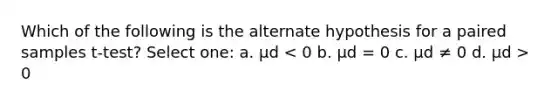 Which of the following is the alternate hypothesis for a paired samples t-test? Select one: a. μd 0