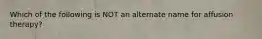 Which of the following is NOT an alternate name for affusion therapy?