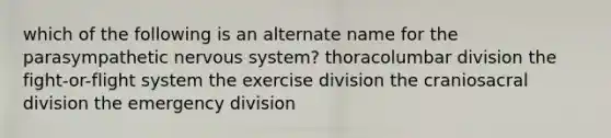 which of the following is an alternate name for the parasympathetic <a href='https://www.questionai.com/knowledge/kThdVqrsqy-nervous-system' class='anchor-knowledge'>nervous system</a>? thoracolumbar division the fight-or-flight system the exercise division the craniosacral division the emergency division