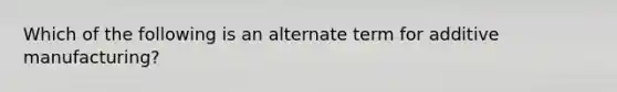 Which of the following is an alternate term for additive manufacturing?