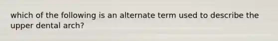 which of the following is an alternate term used to describe the upper dental arch?