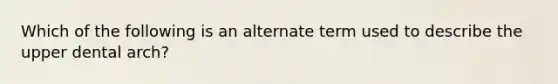 Which of the following is an alternate term used to describe the upper dental arch?