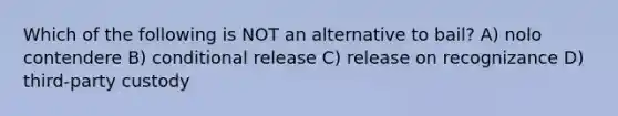 Which of the following is NOT an alternative to bail? A) nolo contendere B) conditional release C) release on recognizance D) third-party custody