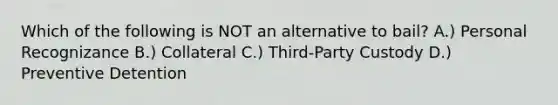 Which of the following is NOT an alternative to bail? A.) Personal Recognizance B.) Collateral C.) Third-Party Custody D.) Preventive Detention