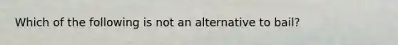 Which of the following is not an alternative to bail?