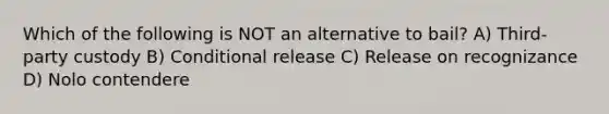 Which of the following is NOT an alternative to bail? A) Third-party custody B) Conditional release C) Release on recognizance D) Nolo contendere