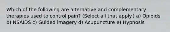 Which of the following are alternative and complementary therapies used to control pain? (Select all that apply.) a) Opioids b) NSAIDS c) Guided imagery d) Acupuncture e) Hypnosis