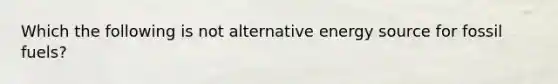 Which the following is not alternative energy source for fossil fuels?