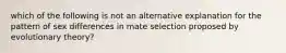 which of the following is not an alternative explanation for the pattern of sex differences in mate selection proposed by evolutionary theory?