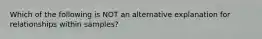 Which of the following is NOT an alternative explanation for relationships within samples?