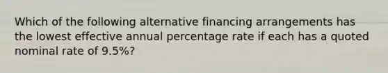 Which of the following alternative financing arrangements has the lowest effective annual percentage rate if each has a quoted nominal rate of 9.5%?