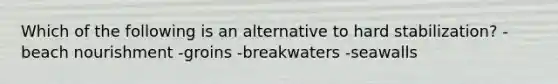 Which of the following is an alternative to hard stabilization? -beach nourishment -groins -breakwaters -seawalls