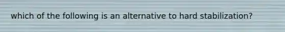 which of the following is an alternative to hard stabilization?