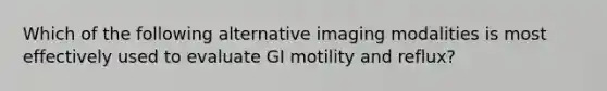 Which of the following alternative imaging modalities is most effectively used to evaluate GI motility and reflux?