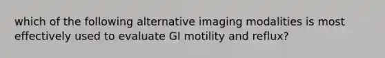 which of the following alternative imaging modalities is most effectively used to evaluate GI motility and reflux?