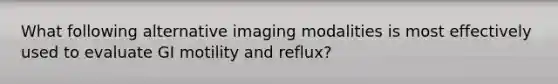 What following alternative imaging modalities is most effectively used to evaluate GI motility and reflux?