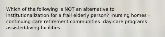 Which of the following is NOT an alternative to institutionalization for a frail elderly person? -nursing homes -continuing-care retirement communities -day-care programs -assisted-living facilities