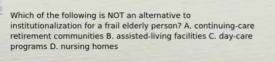 Which of the following is NOT an alternative to institutionalization for a frail elderly person? A. continuing-care retirement communities B. assisted-living facilities C. day-care programs D. nursing homes