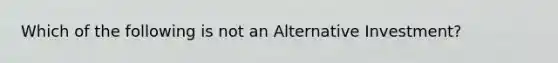 Which of the following is not an Alternative Investment?