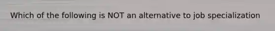 Which of the following is NOT an alternative to job specialization