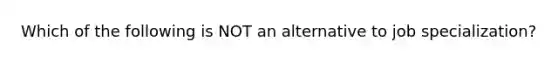 Which of the following is NOT an alternative to job specialization?