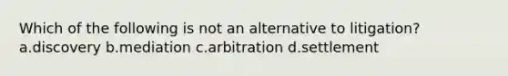 Which of the following is not an alternative to litigation? a.discovery b.mediation c.arbitration d.settlement