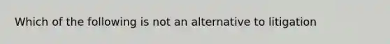 Which of the following is not an alternative to litigation