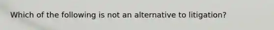 Which of the following is not an alternative to litigation?