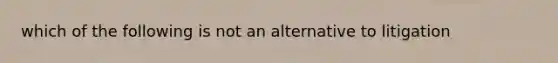 which of the following is not an alternative to litigation