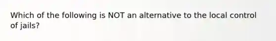 Which of the following is NOT an alternative to the local control of jails?