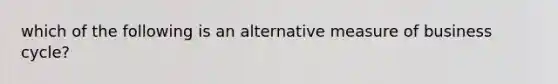 which of the following is an alternative measure of business cycle?