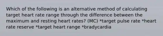 Which of the following is an alternative method of calculating target heart rate range through the difference between the maximum and resting heart rates? (MC) *target pulse rate *heart rate reserve *target heart range *bradycardia