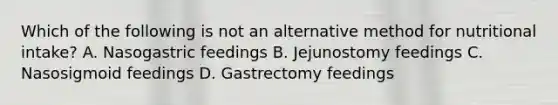 Which of the following is not an alternative method for nutritional intake? A. Nasogastric feedings B. Jejunostomy feedings C. Nasosigmoid feedings D. Gastrectomy feedings