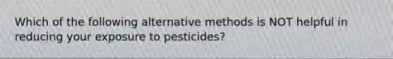 Which of the following alternative methods is NOT helpful in reducing your exposure to pesticides?