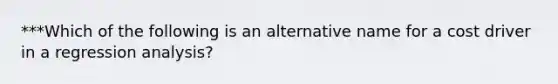 ***Which of the following is an alternative name for a cost driver in a regression analysis?