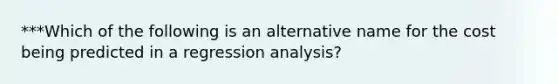 ***Which of the following is an alternative name for the cost being predicted in a regression analysis?