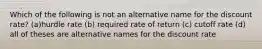 Which of the following is not an alternative name for the discount rate? (a)hurdle rate (b) required rate of return (c) cutoff rate (d) all of theses are alternative names for the discount rate