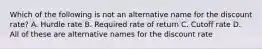 Which of the following is not an alternative name for the discount rate? A. Hurdle rate B. Required rate of return C. Cutoff rate D. All of these are alternative names for the discount rate