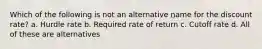 Which of the following is not an alternative name for the discount rate? a. Hurdle rate b. Required rate of return c. Cutoff rate d. All of these are alternatives