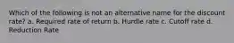 Which of the following is not an alternative name for the discount rate? a. Required rate of return b. Hurdle rate c. Cutoff rate d. Reduction Rate