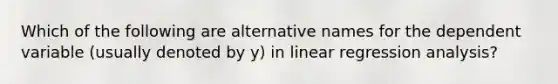 Which of the following are alternative names for the dependent variable (usually denoted by y) in linear regression analysis?